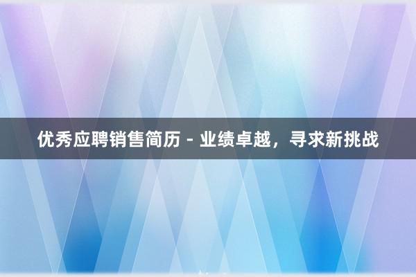 优秀应聘销售简历 - 业绩卓越，寻求新挑战