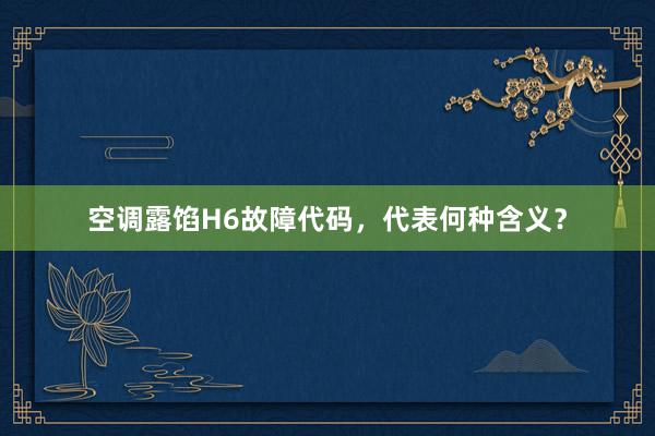 空调露馅H6故障代码，代表何种含义？