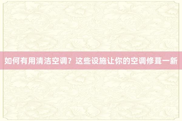 如何有用清洁空调？这些设施让你的空调修葺一新