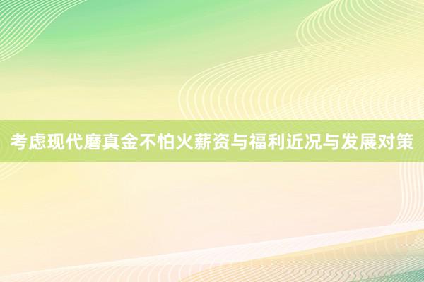 考虑现代磨真金不怕火薪资与福利近况与发展对策