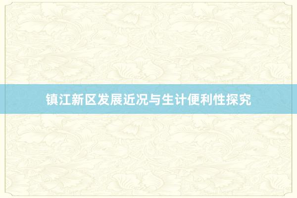 镇江新区发展近况与生计便利性探究